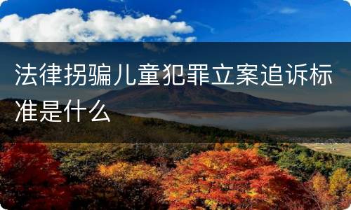 法律拐骗儿童犯罪立案追诉标准是什么