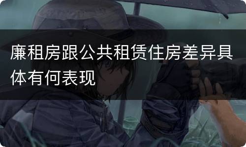 廉租房跟公共租赁住房差异具体有何表现