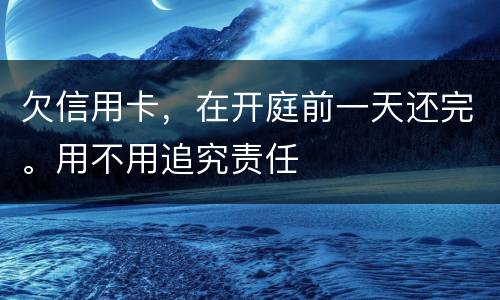 欠信用卡，在开庭前一天还完。用不用追究责任