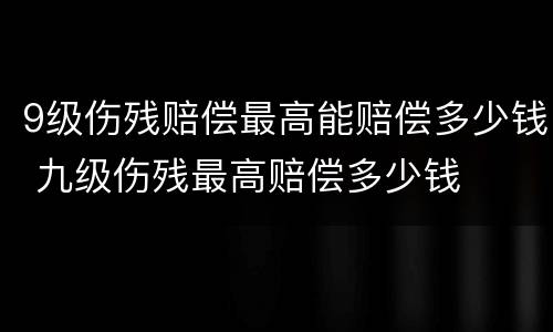 9级伤残赔偿最高能赔偿多少钱 九级伤残最高赔偿多少钱