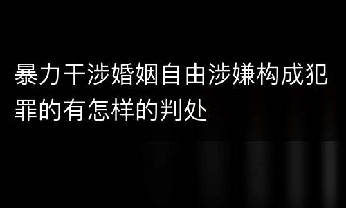 暴力干涉婚姻自由涉嫌构成犯罪的有怎样的判处