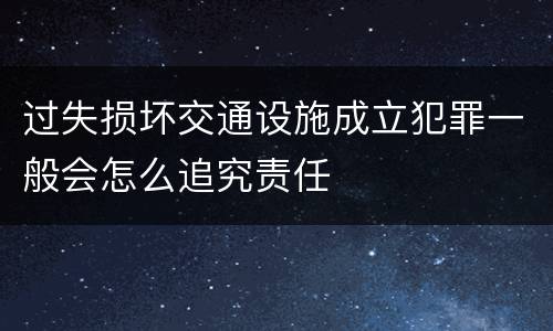 过失损坏交通设施成立犯罪一般会怎么追究责任