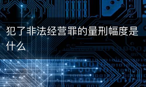 犯了非法经营罪的量刑幅度是什么