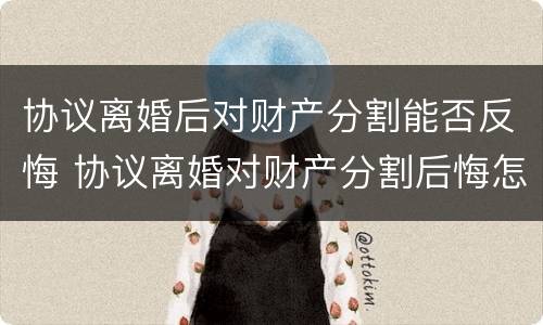 协议离婚后对财产分割能否反悔 协议离婚对财产分割后悔怎么办