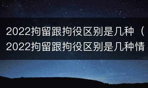 2022拘留跟拘役区别是几种（2022拘留跟拘役区别是几种情况）