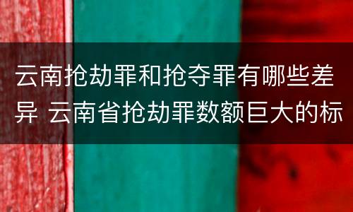 云南抢劫罪和抢夺罪有哪些差异 云南省抢劫罪数额巨大的标准