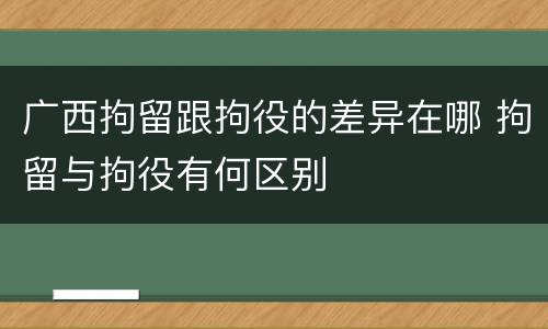 广西拘留跟拘役的差异在哪 拘留与拘役有何区别