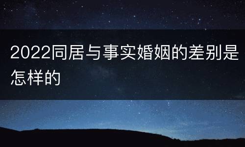 2022同居与事实婚姻的差别是怎样的