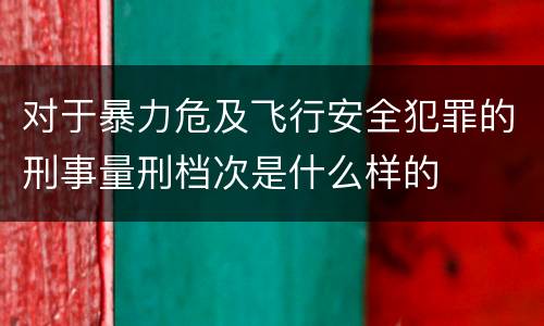 对于暴力危及飞行安全犯罪的刑事量刑档次是什么样的