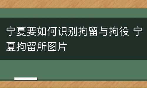宁夏要如何识别拘留与拘役 宁夏拘留所图片