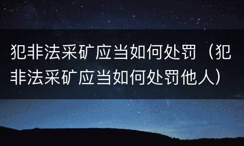 犯非法采矿应当如何处罚（犯非法采矿应当如何处罚他人）