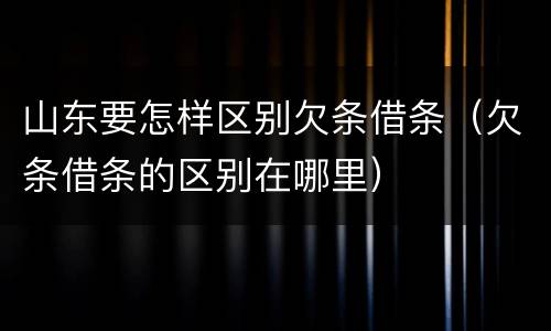 山东要怎样区别欠条借条（欠条借条的区别在哪里）
