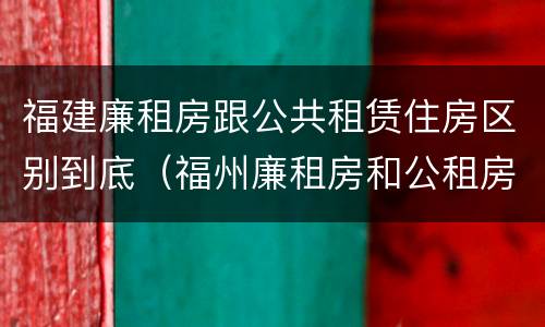 福建廉租房跟公共租赁住房区别到底（福州廉租房和公租房）