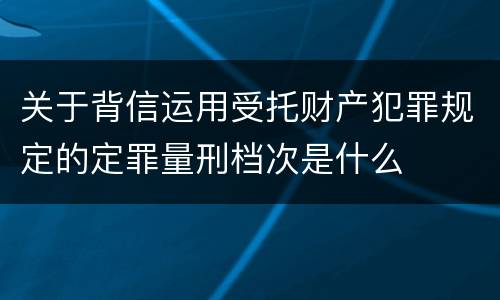 关于背信运用受托财产犯罪规定的定罪量刑档次是什么