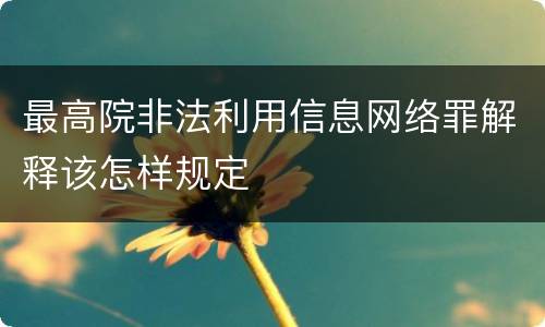 最高院非法利用信息网络罪解释该怎样规定