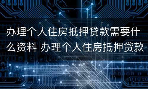 办理个人住房抵押贷款需要什么资料 办理个人住房抵押贷款的程序