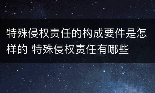 特殊侵权责任的构成要件是怎样的 特殊侵权责任有哪些