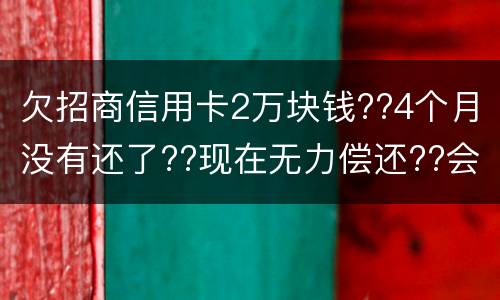 欠招商信用卡2万块钱??4个月没有还了??现在无力偿还??会坐牢吗