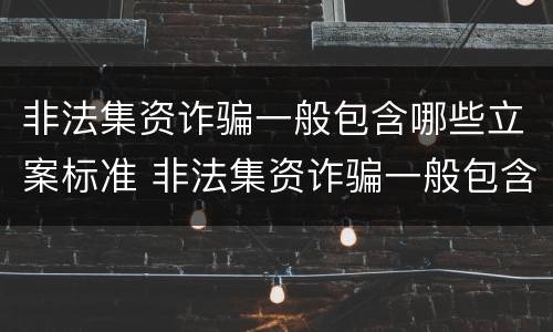 非法集资诈骗一般包含哪些立案标准 非法集资诈骗一般包含哪些立案标准呢
