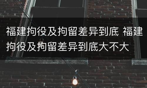 福建拘役及拘留差异到底 福建拘役及拘留差异到底大不大