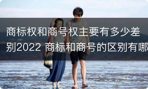 商标权和商号权主要有多少差别2022 商标和商号的区别有哪些?