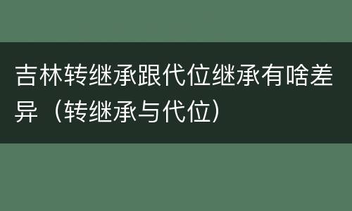 吉林转继承跟代位继承有啥差异（转继承与代位）