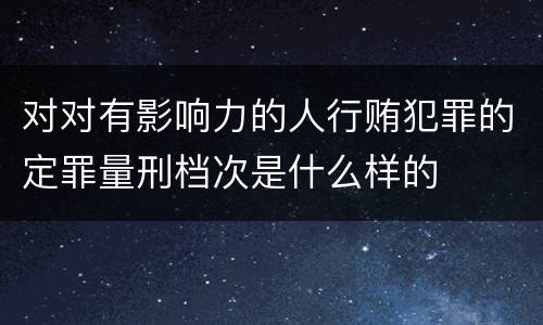 对对有影响力的人行贿犯罪的定罪量刑档次是什么样的