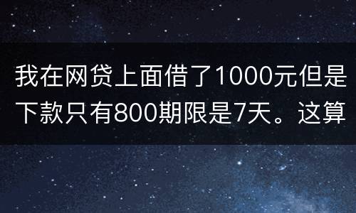 我在网贷上面借了1000元但是下款只有800期限是7天。这算高利息吗