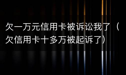 欠一万元信用卡被诉讼我了（欠信用卡十多万被起诉了）