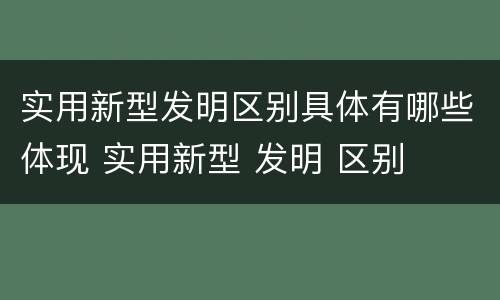 实用新型发明区别具体有哪些体现 实用新型 发明 区别