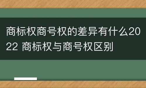 商标权商号权的差异有什么2022 商标权与商号权区别