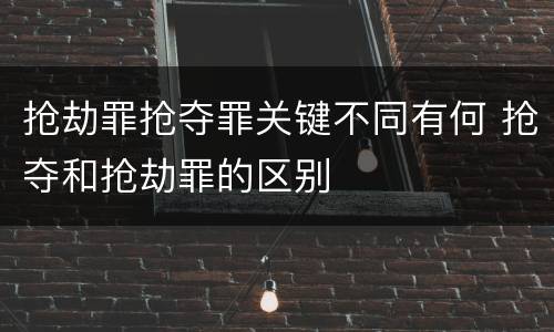 抢劫罪抢夺罪关键不同有何 抢夺和抢劫罪的区别