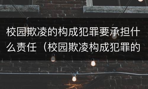 校园欺凌的构成犯罪要承担什么责任（校园欺凌构成犯罪的要承担哪几项责任）