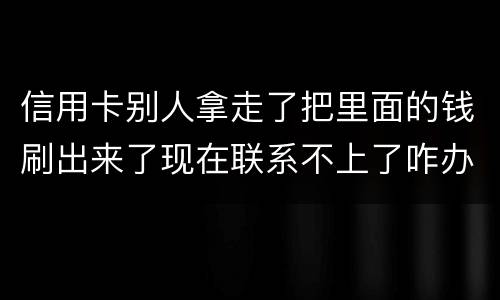 信用卡别人拿走了把里面的钱刷出来了现在联系不上了咋办