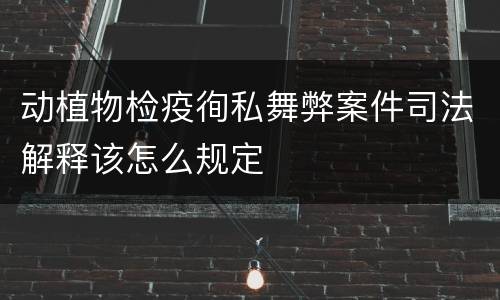 动植物检疫徇私舞弊案件司法解释该怎么规定