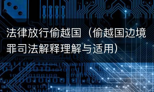 法律放行偷越国（偷越国边境罪司法解释理解与适用）