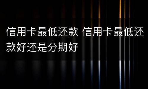 信用卡最低还款 信用卡最低还款好还是分期好
