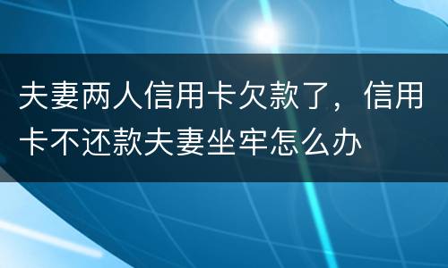 夫妻两人信用卡欠款了，信用卡不还款夫妻坐牢怎么办
