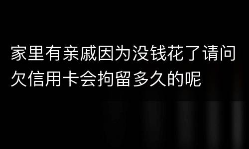 家里有亲戚因为没钱花了请问欠信用卡会拘留多久的呢