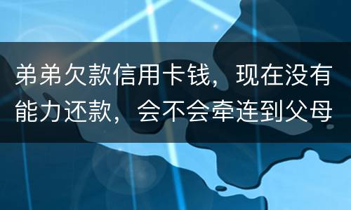弟弟欠款信用卡钱，现在没有能力还款，会不会牵连到父母亲