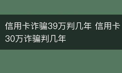 信用卡诈骗39万判几年 信用卡30万诈骗判几年