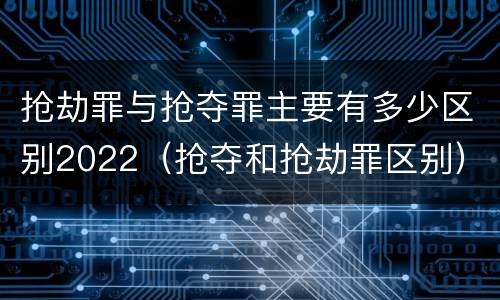 抢劫罪与抢夺罪主要有多少区别2022（抢夺和抢劫罪区别）