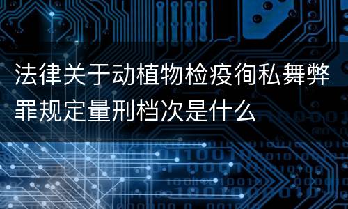 法律关于动植物检疫徇私舞弊罪规定量刑档次是什么