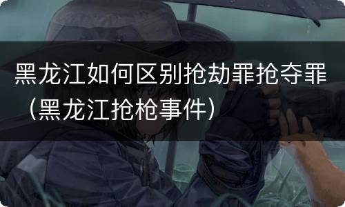 黑龙江如何区别抢劫罪抢夺罪（黑龙江抢枪事件）