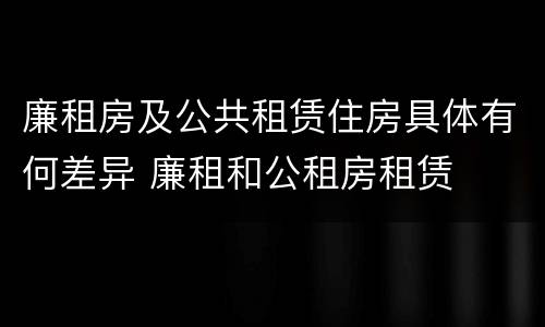 廉租房及公共租赁住房具体有何差异 廉租和公租房租赁