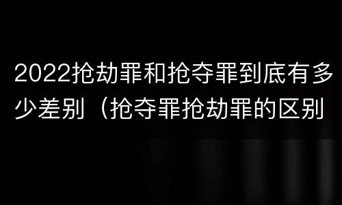 2022抢劫罪和抢夺罪到底有多少差别（抢夺罪抢劫罪的区别）