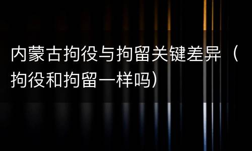内蒙古拘役与拘留关键差异（拘役和拘留一样吗）