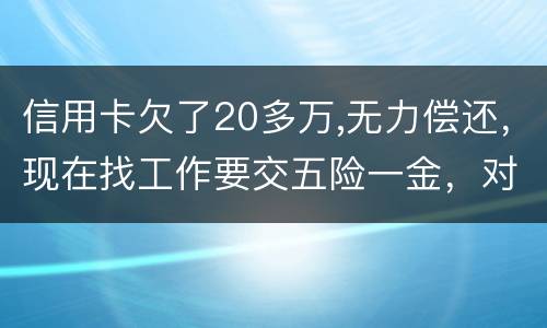 信用卡欠了20多万,无力偿还，现在找工作要交五险一金，对我有什么影响吗