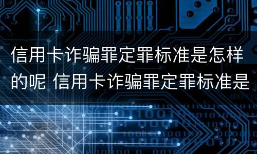 信用卡诈骗罪定罪标准是怎样的呢 信用卡诈骗罪定罪标准是怎样的呢图片