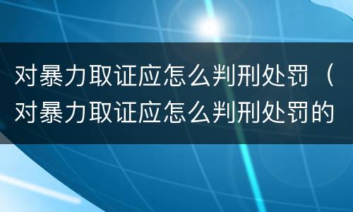 对暴力取证应怎么判刑处罚（对暴力取证应怎么判刑处罚的）